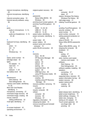 Page 84internal microphone, identifying
25
internal microphones, identifying
7
Internet connection setup 19
Internet security software, using
59
J
jacks
audio-in (microphone) 6, 14,
23, 26
audio-out (headphone) 6, 14,
23, 26
K
keyboard hot keys, identifying 46
keys
action 12
esc 12
fn 12
Windows key 12
L
labels, serial number 16
left-edge swipe 42
lights
AC adapter 13
caps lock 11
mute 11
webcam 7, 25
low battery level 49
M
maintenance
Disk Cleanup 54
Disk Defragmenter 53
memory card reader, identifying
13, 25...