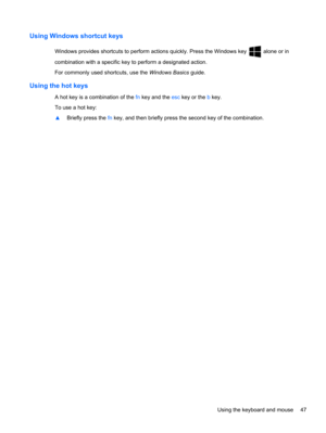 Page 55Using Windows shortcut keys
Windows provides shortcuts to perform actions quickly. Press the Windows key  alone or in
combination with a specific key to perform a designated action.
For commonly used shortcuts, use the Windows Basics guide.
Using the hot keys
A hot key is a combination of the fn key and the esc key or the b key.
To use a hot key:
▲Briefly press the fn key, and then briefly press the second key of the combination.
Using the keyboard and mouse 47 