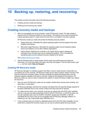 Page 7310 Backing up, restoring, and recovering
This chapter provides information about the following processes:
●Creating recovery media and backups
●Restoring and recovering your system
Creating recovery media and backups
1.After you successfully set up the computer, create HP Recovery media. This step creates a
backup of the HP Recovery partition on the computer. The backup can be used to reinstall the
original operating system in cases where the hard drive is corrupted or has been replaced.
HP Recovery...