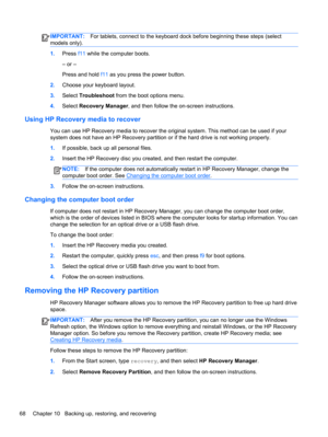 Page 76IMPORTANT:For tablets, connect to the keyboard dock before beginning these steps (select
models only).
1.Press f11 while the computer boots.
– or –
Press and hold f11 as you press the power button.
2.Choose your keyboard layout.
3.Select Troubleshoot from the boot options menu.
4.Select Recovery Manager, and then follow the on-screen instructions.
Using HP Recovery media to recover
You can use HP Recovery media to recover the original system. This method can be used if your
system does not have an HP...