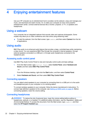 Page 324 Enjoying entertainment features
Use your HP computer as an entertainment hub to socialize via the webcam, enjoy and manage your
music, and download and watch movies. Or, to make your computer an even more powerful
entertainment center, connect external devices like a monitor, projector, or TV, or speakers and
headphones.
Using a webcam 
Your computer has an integrated webcam that records video and captures photographs. Some
models may allow you to video conference and chat online using streaming...