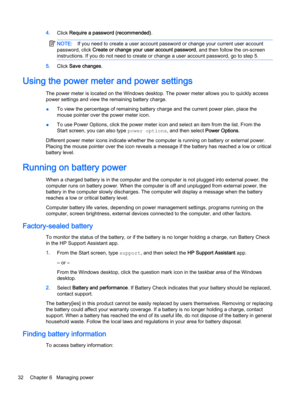 Page 424.Click Require a password (recommended).
NOTE:If you need to create a user account password or change your current user account
password, click Create or change your user account password, and then follow the on-screen
instructions. If you do not need to create or change a user account password, go to step 5.
5.Click Save changes.
Using the power meter and power settings
The power meter is located on the Windows desktop. The power meter allows you to quickly access
power settings and view the remaining...