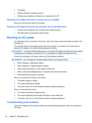 Page 44●AC adapter
●Optional docking or expansion device
●Optional power adapter purchased as an accessory from HP
Resolving a low battery level when no power source is available
Save your work and shut down the computer.
Resolving a low battery level when the computer cannot exit Hibernation
1.Connect the AC adapter to the computer and to external power.
2.Exit Hibernation by pressing the power button.
Running on AC power
For information about connecting to AC power, refer to the Setup Instructions poster...