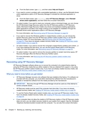 Page 62▲From the Start screen, type help, and then select Help and Support.
●If you need to correct a problem with a preinstalled application or driver, use the Reinstall drivers
and/or applications option of HP Recovery Manager to reinstall the individual application or
driver.
▲From the Start screen, type recovery, select HP Recovery Manager, select Reinstall
drivers and/or applications, and then follow the on-screen instructions.
●On select models, if you want to reset your computer using a minimized image,...