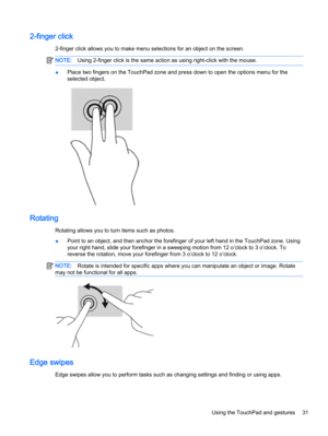 Page 392-finger click
2-finger click allows you to make menu selections for an object on the screen.
NOTE:Using 2-finger click is the same action as using right-click with the mouse.
●Place two fingers on the TouchPad zone and press down to open the options menu for the
selected object.
Rotating
Rotating allows you to turn items such as photos.
●Point to an object, and then anchor the forefinger of your left hand in the TouchPad zone. Using
your right hand, slide your forefinger in a sweeping motion from 12...