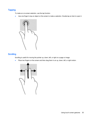 Page 43Tapping
To make an on-screen selection, use the tap function.
●Use one finger to tap an object on the screen to make a selection. Double-tap an item to open it.
Scrolling
Scrolling is useful for moving the pointer up, down, left, or right on a page or image.
●Place two fingers on the screen and then drag them in an up, down, left, or right motion.
Using touch screen gestures 35 