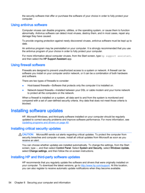 Page 62the security software trial offer or purchase the software of your choice in order to fully protect your
computer.
Using antivirus software
Computer viruses can disable programs, utilities, or the operating system, or cause them to function
abnormally. Antivirus software can detect most viruses, destroy them, and in most cases, repair any
damage they have caused.
To provide ongoing protection against newly discovered viruses, antivirus software must be kept up to
date.
An antivirus program may be...
