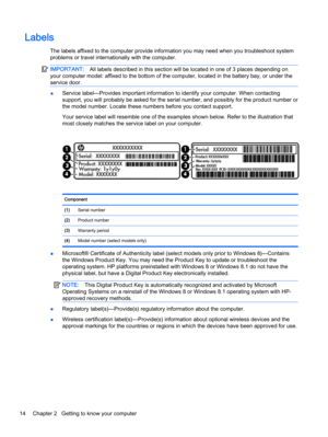 Page 22Labels
The labels affixed to the computer provide information you may need when you troubleshoot system
problems or travel internationally with the computer.
IMPORTANT:All labels described in this section will be located in one of 3 places depending on
your computer model: affixed to the bottom of the computer, located in the battery bay, or under the
service door.
●Service label—Provides important information to identify your computer. When contacting
support, you will probably be asked for the serial...