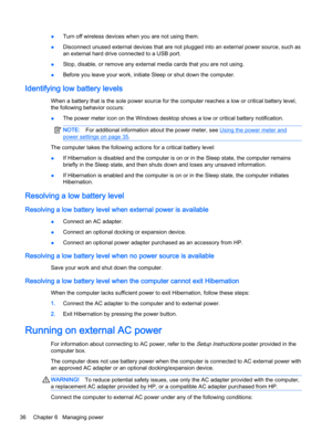 Page 44●Turn off wireless devices when you are not using them.
●Disconnect unused external devices that are not plugged into an external power source, such as
an external hard drive connected to a USB port.
●Stop, disable, or remove any external media cards that you are not using.
●Before you leave your work, initiate Sleep or shut down the computer.
Identifying low battery levels
When a battery that is the sole power source for the computer reaches a low or critical battery level,
the following behavior...