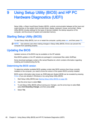 Page 569 Using Setup Utility (BIOS) and HP PC
Hardware Diagnostics (UEFI)
Setup Utility, or Basic Input/Output System (BIOS), controls communication between all the input and
output devices on the system (such as disk drives, display, keyboard, mouse, and printer). Setup
Utility (BIOS) includes settings for the types of devices installed, the startup sequence of the
computer, and the amount of system and extended memory.
Starting Setup Utility (BIOS)
To start Setup Utility (BIOS), turn on or restart the...
