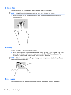 Page 362-finger click
2-finger click allows you to make menu selections for an object on the screen.
NOTE:Using 2-finger click is the same action as using right-click with the mouse.
●Place two fingers on the TouchPad zone and press down to open the options menu for the
selected object.
Rotating
Rotating allows you to turn items such as photos.
●Point to an object, and then anchor the forefinger of your left hand in the TouchPad zone. Using
your right hand, slide your forefinger in a sweeping motion from 12...