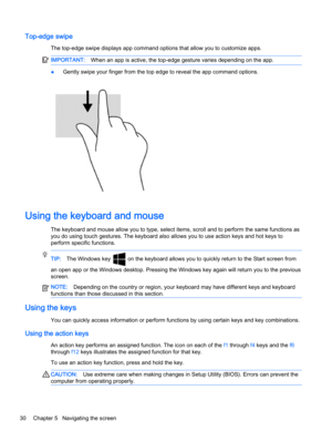 Page 38Top-edge swipe
The top-edge swipe displays app command options that allow you to customize apps.
IMPORTANT:When an app is active, the top-edge gesture varies depending on the app.
●Gently swipe your finger from the top edge to reveal the app command options.
Using the keyboard and mouse
The keyboard and mouse allow you to type, select items, scroll and to perform the same functions as
you do using touch gestures. The keyboard also allows you to use action keys and hot keys to
perform specific functions....