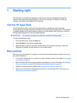Page 91 Starting right
This computer is a powerful tool designed to enhance your work and entertainment. Read this
chapter to learn about best practices after you set up your computer, fun things to do with your
computer, and where to find additional HP resources.
Visit the HP Apps Store
The HP Apps Store offers a wide choice of popular games, entertainment and music apps,
productivity apps, and apps exclusive to HP that you can download to the Start screen. The selection
is updated regularly and includes...