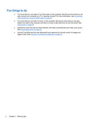 Page 10Fun things to do
●You know that you can watch a YouTube video on the computer. But did you know that you can
also connect your computer to a TV or gaming console? For more information, see 
Connecting
video devices by using an HDMI cable on page 23.
●You know that you can listen to music on the computer. But did you know that you can also
stream live radio to the computer and listen to music or talk radio from all over the world? See
Using audio on page 22.
●Experience music the way the artist intended,...