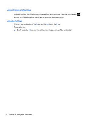 Page 40Using Windows shortcut keys
Windows provides shortcuts so that you can perform actions quickly. Press the Windows key
alone or in combination with a specific key to perform a designated action.
Using the hot keys
A hot key is a combination of the fn key and the esc key or the b key.
To use a hot key:
▲Briefly press the fn key, and then briefly press the second key of the combination.
32 Chapter 5   Navigating the screen 