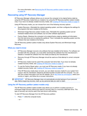 Page 61For more information, see Removing the HP Recovery partition (select models only)
on page 54.
Recovering using HP Recovery Manager
HP Recovery Manager software allows you to recover the computer to its original factory state by
using the HP Recovery media that you created or by using the HP Recovery partition (select models
only). If you have not already created recovery media, see 
Creating HP Recovery media on page 51.
Using HP Recovery media, you can choose from one of the following recovery options:...