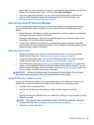 Page 75restore point. For more information and steps for using Windows System Restore, see Help and
Support. From the Start screen, type h, and then select Help and Support.
●If you have replaced the hard drive, you can use the Factory Reset option of HP Recovery
media to restore the factory image to the replacement drive. For more information, see
Recovering using HP Recovery Manager on page 65.
Recovering using HP Recovery Manager
HP Recovery Manager software allows you to recover the computer to its original...