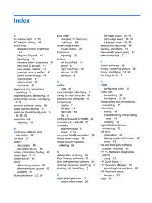 Page 79Index
A
AC adapter light 5, 13
AC adapter, testing 48
action keys
decrease screen brightness
41
Help and Support 41
identifying 12
increase screen brightness 41
next track or section 41
play, pause, resume 41
previous track or section 41
switch screen image 41
volume down 41
volume mute 41
volume up 41
alignment post connectors,
identifying 5
alignment posts, identifying 9
ambient light sensor, identifying
7, 29
antivirus software, using 59
audio features, testing 31
audio-out (headphone) jacks 6,
14,...