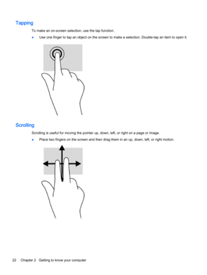 Page 32Tapping
To make an on-screen selection, use the tap function.
●Use one finger to tap an object on the screen to make a selection. Double-tap an item to open it.
Scrolling
Scrolling is useful for moving the pointer up, down, left, or right on a page or image.
●Place two fingers on the screen and then drag them in an up, down, left, or right motion.
22 Chapter 2   Getting to know your computer 