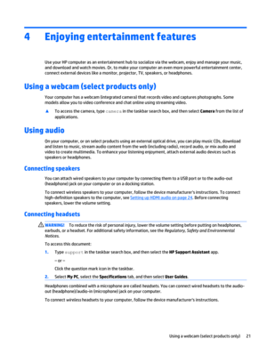 Page 294 Enjoying entertainment features
Use your HP computer as an entertainment hub to socialize via the webcam, enjoy and manage your music,
and download and watch movies. Or, to make your computer an even more powerful entertainment center,
connect external devices like a monitor, projector, TV, speakers, or headphones.
Using a webcam (select products only)
Your computer has a webcam (integrated camera) that records video and captures photographs. Some
models allow you to video conference and chat online...