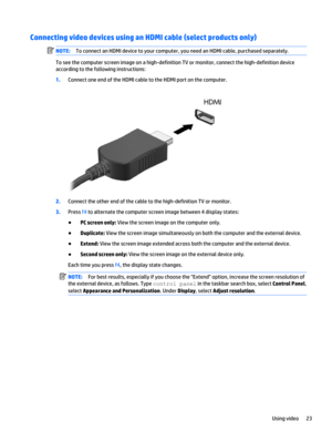 Page 31Connecting video devices using an HDMI cable (select products only)
NOTE:To connect an HDMI device to your computer, you need an HDMI cable, purchased separately.
To see the computer screen image on a high-definition TV or monitor, connect the high-definition device
according to the following instructions:
1.Connect one end of the HDMI cable to the HDMI port on the computer.
2.Connect the other end of the cable to the high-definition TV or monitor.
3.Press f4 to alternate the computer screen image...