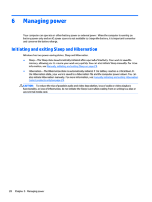 Page 366 Managing power
Your computer can operate on either battery power or external power. When the computer is running on
battery power only and an AC power source is not available to charge the battery, it is important to monitor
and conserve the battery charge.
Initiating and exiting Sleep and Hibernation 
Windows has two power-saving states, Sleep and Hibernation.
●
Sleep—The Sleep state is automatically initiated after a period of inactivity. Your work is saved to
memory, allowing you to resume your work...
