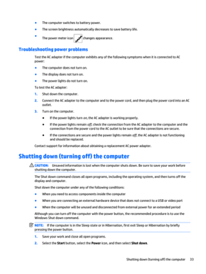 Page 41●
The computer switches to battery power.
●
The screen brightness automatically decreases to save battery life.
●
The power meter icon 
 changes appearance.
Troubleshooting power problems
Test the AC adapter if the computer exhibits any of the following symptoms when it is connected to AC
power:
●
The computer does not turn on.
●
The display does not turn on.
●
The power lights do not turn on.
To test the AC adapter:
1.Shut down the computer.
2.Connect the AC adapter to the computer and to the power...