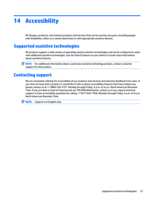 Page 6514 Accessibility
HP designs, produces, and markets products and services that can be used by everyone, including people
with disabilities, either on a stand-alone basis or with appropriate assistive devices.
Supported assistive technologies
HP products support a wide variety of operating system assistive technologies and can be configured to work
with additional assistive technologies. Use the Search feature on your device to locate more information
about assistive features.
NOTE:For additional...