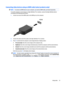 Page 31Connecting video devices using an HDMI cable (select products only)
NOTE:To connect an HDMI device to your computer, you need an HDMI cable, purchased separately.
To see the computer screen image on a high-definition TV or monitor, connect the high-definition device
according to the following instructions:
1.Connect one end of the HDMI cable to the HDMI port on the computer.
2.Connect the other end of the cable to the high-definition TV or monitor.
3.Press f4 to alternate the computer screen image...
