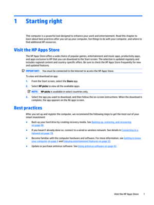 Page 111Starting right
This computer is a powerful tool designed to enhance your work and entertainment. Read this chapter to learn about best practices after you set up your computer, fun things to do with your computer, and where to 
find additional HP resources.
Visit the HP Apps Store
The HP Apps Store offers a wide choice of popular games, entertainment and music apps, productivity apps, 
and apps exclusive to HP that you can download to the Start screen. The selection is updated regularly and 
includes...