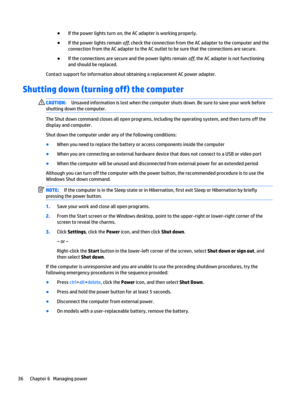 Page 46●If the power lights turn on, the AC adapter is working properly.
●If the power lights remain off, check the connection from the AC adapter to the computer and the 
connection from the AC adapter to the AC outlet to be sure that the connections are secure.
●If the connections are secure and the power lights remain off, the AC adapter is not functioning 
and should be replaced.
Contact support for information about obtaining a replacement AC power adapter.
Shutting down (turning off) the computer...