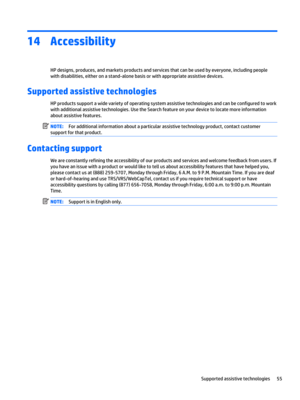 Page 6514Accessibility
HP designs, produces, and markets products and services that can be used by everyone, including people 
with disabilities, either on a stand-alone basis or with appropriate assistive devices.
Supported assistive technologies
HP products support a wide variety of operating system assistive technologies and can be configured to work 
with additional assistive technologies. Use the Search feature on your device to locate more information 
about assistive features.
NOTE:For additional...