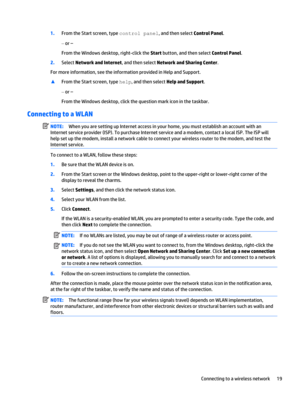 Page 291.From the Start screen, type control panel, and then select Control Panel.
‒ or –
From the Windows desktop, right-click the Start button, and then select Control Panel.
2.Select Network and Internet, and then select Network and Sharing Center.
For more information, see the information provided in Help and Support.
▲From the Start screen, type help, and then select Help and Support.
‒ or –
From the Windows desktop, click the question mark icon in the taskbar.
Connecting to a WLAN
NOTE:When you are...