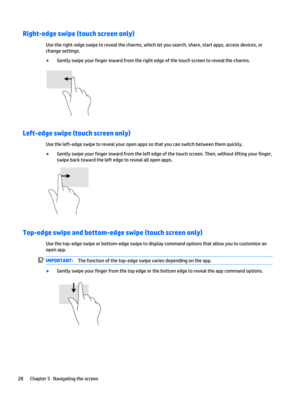 Page 38Right-edge swipe (touch screen only)
Use the right-edge swipe to reveal the charms, which let you search, share, start apps, access devices, or 
change settings.
●Gently swipe your finger inward from the right edge of the touch screen to reveal the charms.
Left-edge swipe (touch screen only)
Use the left-edge swipe to reveal your open apps so that you can switch between them quickly.
●Gently swipe your finger inward from the left edge of the touch screen. Then, without lifting your finger, 
swipe back...
