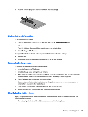 Page 433.Pivot the battery (3) upward and remove it from the computer (4).
Finding battery information
To access battery information:
1.From the Start screen, type support, and then select the HP Support Assistant app.
‒ or –
From the Windows desktop, click the question mark icon in the taskbar.
2.Select Battery and Performance.
HP Support Assistant provides the following tools and information about the battery:
●Battery Check
●Information about battery types, specifications, life cycles, and capacity...