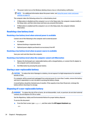 Page 44●The power meter icon on the Windows desktop shows a low or critical battery notification.NOTE:For additional information about the power meter, see Using the power meter and power 
settings on page 32.
The computer takes the following actions for a critical battery level:
●If Hibernation is disabled and the computer is on or in the Sleep state, the computer remains briefly in the Sleep state, and then shuts down and loses any unsaved information.
●If Hibernation is enabled and the computer is on or in...