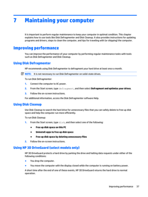 Page 477Maintaining your computer
It is important to perform regular maintenance to keep your computer in optimal condition. This chapter 
explains how to use tools like Disk Defragmenter and Disk Cleanup. It also provides instructions for updating 
programs and drivers, steps to clean the computer, and tips for traveling with (or shipping) the computer.
Improving performance
You can improve the performance of your computer by performing regular maintenance tasks with tools  such as Disk Defragmenter and Disk...