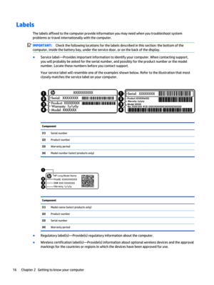 Page 26Labels
The labels affixed to the computer provide information you may need when you troubleshoot system
problems or travel internationally with the computer.
IMPORTANT:Check the following locations for the labels described in this section: the bottom of the
computer, inside the battery bay, under the service door, or on the back of the display.
●
Service label—Provides important information to identify your computer. When contacting support,
you will probably be asked for the serial number, and possibly...