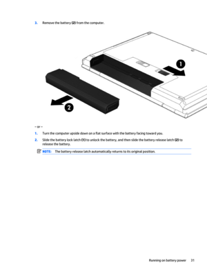 Page 413.Remove the battery (2) from the computer.
‒ or –
1.Turn the computer upside down on a flat surface with the battery facing toward you.
2.Slide the battery lock latch (1) to unlock the battery, and then slide the battery release latch (2) to
release the battery.
NOTE:The battery release latch automatically returns to its original position.
Running on battery power 31 