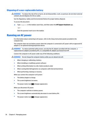 Page 46Disposing of a user-replaceable battery 
WARNING!To reduce the risk of fire or burns, do not disassemble, crush, or puncture; do not short external
contacts; do not dispose of in fire or water.
See the Regulatory, Safety and Environmental Notices for proper battery disposal.
To access this document:
▲
Type support in the taskbar search box, and then select the HP Support Assistant app.
‒ or –
Click the question mark icon in the taskbar.
Running on AC power
For information about connecting to AC power,...
