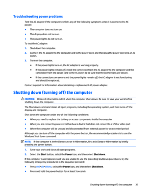Page 47Troubleshooting power problems
Test the AC adapter if the computer exhibits any of the following symptoms when it is connected to AC
power:
●
The computer does not turn on.
●
The display does not turn on.
●
The power lights do not turn on.
To test the AC adapter:
1.Shut down the computer.
2.Connect the AC adapter to the computer and to the power cord, and then plug the power cord into an AC
outlet.
3.Turn on the computer.
●
If the power lights turn on, the AC adapter is working properly.
●
If the power...