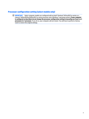 Page 5Processor configuration setting (select models only)
IMPORTANT:Select computer models are configured with an Intel® Pentium® N35xx/N37xx series or a 
Celeron® N28xx/N29xx/N30xx/N31xx series processor and a Windows® operating system. 
If your computer 
is configured as described, do not change the processor configuration setting in msconfig.exe from 4 or 2 
processors to 1 processor.
 If you do so, your computer will not restart. You will have to perform a factory 
reset to restore the original settings.
v  