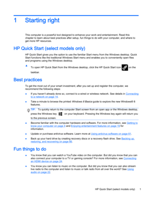 Page 111 Starting right
This computer is a powerful tool designed to enhance your work and entertainment. Read this
chapter to learn about best practices after setup, fun things to do with your computer, and where to
get more HP resources.
HP Quick Start (select models only)
HP Quick Start gives you the option to use the familiar Start menu from the Windows desktop. Quick
Start functions like the traditional Windows Start menu and enables you to conveniently open files
and programs using the Windows desktop.
▲...