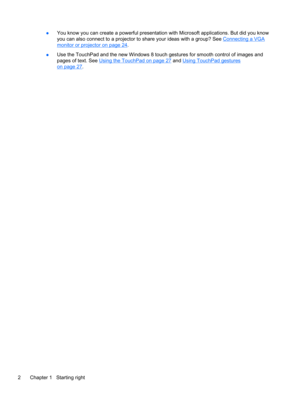 Page 12●You know you can create a powerful presentation with Microsoft applications. But did you know
you can also connect to a projector to share your ideas with a group? See 
Connecting a VGA
monitor or projector on page 24.
●Use the TouchPad and the new Windows 8 touch gestures for smooth control of images and
pages of text. See 
Using the TouchPad on page 27 and Using TouchPad gestures
on page 27.
2 Chapter 1   Starting right 