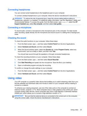 Page 33Connecting headphones
You can connect wired headphones to the headphone jack on your computer.
To connect 
wireless headphones to your computer, follow the device manufacturer's instructions.
WARNING!To reduce the risk of personal injury, lower the volume setting before putting on
headphones, earbuds, or a headset. For additional safety information, see the 
Regulatory, Safety and
Environmental Notices
. To access this guide, from the Start screen, type support, select the HP
Support Assistant app,...