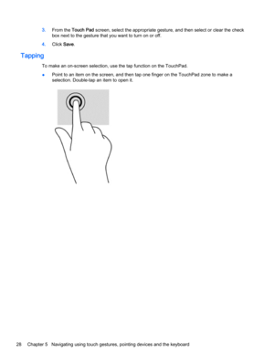 Page 383.From the Touch Pad screen, select the appropriate gesture, and then select or clear the check
box next to the gesture that you want to turn on or off.
4.Click Save.
Tapping
To make an on-screen selection, use the tap function on the TouchPad.
●Point to an item on the screen, and then tap one finger on the TouchPad zone to make a
selection. Double-tap an item to open it.
28 Chapter 5   Navigating using touch gestures, pointing devices and the keyboard 