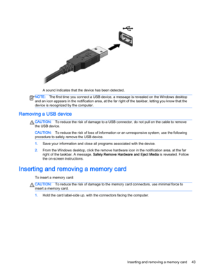 Page 53A sound indicates that the device has been detected.
NOTE:The first time you connect a USB device, a message is revealed on the Windows desktop
and an icon appears in the notification area, at the far right of the taskbar, letting you know that the
device is recognized by the computer.
Removing a USB device
CAUTION:To reduce the risk of damage to a USB connector, do not pull on the cable to remove
the USB device.
CAUTION:To reduce the risk of loss of information or an unresponsive system, use the...