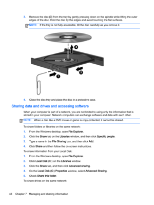 Page 583.Remove the disc (3) from the tray by gently pressing down on the spindle while lifting the outer
edges of the disc. Hold the disc by the edges and avoid touching the flat surfaces.
NOTE:If the tray is not fully accessible, tilt the disc carefully as you remove it.
4.Close the disc tray and place the disc in a protective case.
Sharing data and drives and accessing software
When your computer is part of a network, you are not limited to using only the information that is
stored in your computer. Network...