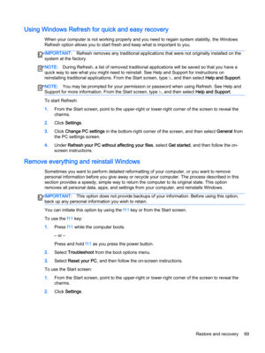 Page 79Using Windows Refresh for quick and easy recovery
When your computer is not working properly and you need to regain system stability, the Windows
Refresh option allows you to start fresh and keep what is important to you.
IMPORTANT:Refresh removes any traditional applications that were not originally installed on the
system at the factory.
NOTE:During Refresh, a list of removed traditional applications will be saved so that you have a
quick way to see what you might need to reinstall. See Help and...