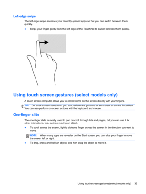 Page 43Left-edge swipe
The left-edge swipe accesses your recently opened apps so that you can switch between them
quickly.
●Swipe your finger gently from the left edge of the TouchPad to switch between them quickly.
Using touch screen gestures (select models only)
A touch screen computer allows you to control items on the screen directly with your fingers.
TIP:On touch screen computers, you can perform the gestures on the screen or on the TouchPad.
You can also perform on-screen actions with the keyboard and...